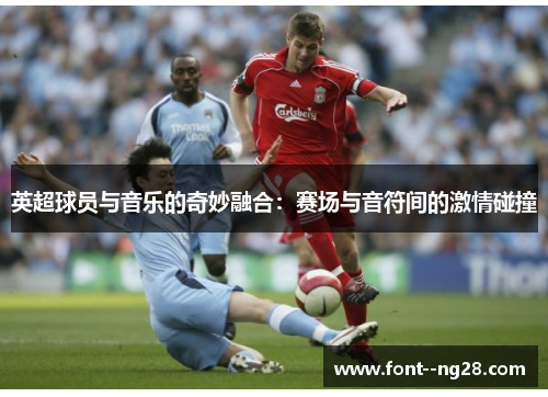 英超球员与音乐的奇妙融合:赛场与音符间的激情碰撞 英超球员与音乐的奇妙融合:赛场与音符间的激情碰撞