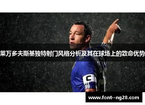 莱万多夫斯基独特射门风格分析及其在球场上的致命优势