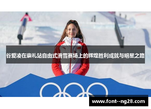 谷爱凌在崇礼站自由式滑雪赛场上的辉煌胜利成就与明星之路