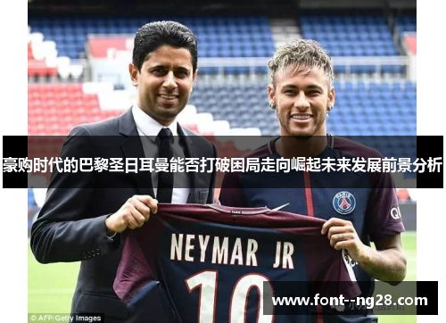 豪购时代的巴黎圣日耳曼能否打破困局走向崛起未来发展前景分析 豪购时代的巴黎圣日耳曼能否打破困局走向崛起未来发展前景分析