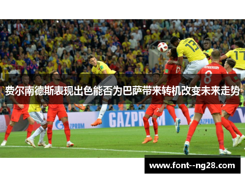 费尔南德斯表现出色能否为巴萨带来转机改变未来走势