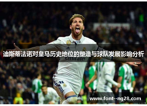 迪斯蒂法诺对皇马历史地位的塑造与球队发展影响分析