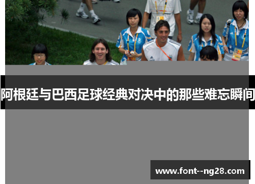 阿根廷与巴西足球经典对决中的那些难忘瞬间 阿根廷与巴西足球经典对决中的那些难忘瞬间