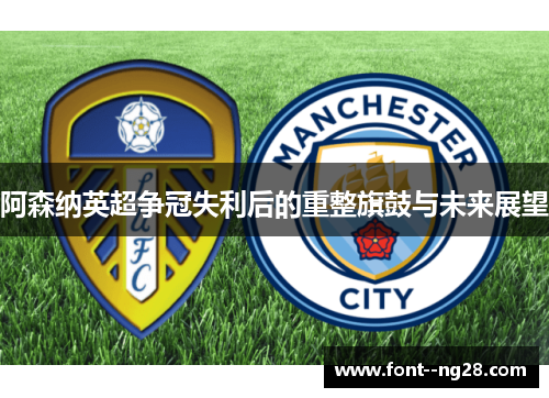 阿森纳英超争冠失利后的重整旗鼓与未来展望 阿森纳英超争冠失利后的重整旗鼓与未来展望