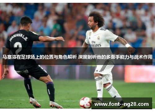 马塞洛在足球场上的位置与角色解析 深度剖析他的多面手能力与战术作用 马塞洛在足球场上的位置与角色解析 深度剖析他的多面手能力与战术作用