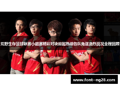 荒野生存足球联赛小组赛精彩对决掀起热潮各队角逐激烈战况全程回顾