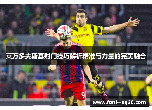 莱万多夫斯基射门技巧解析精准与力量的完美融合