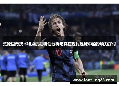 莫德里奇技术特点的独特性分析与其在现代足球中的影响力探讨