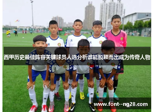 西甲历史最佳阵容关键球员人选分析谁能脱颖而出成为传奇人物 西甲历史最佳阵容关键球员人选分析谁能脱颖而出成为传奇人物