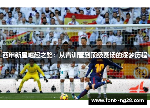 西甲新星崛起之路:从青训营到顶级赛场的逐梦历程 西甲新星崛起之路:从青训营到顶级赛场的逐梦历程