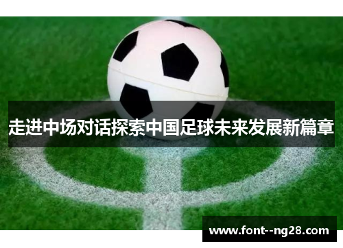 走进中场对话探索中国足球未来发展新篇章 走进中场对话探索中国足球未来发展新篇章