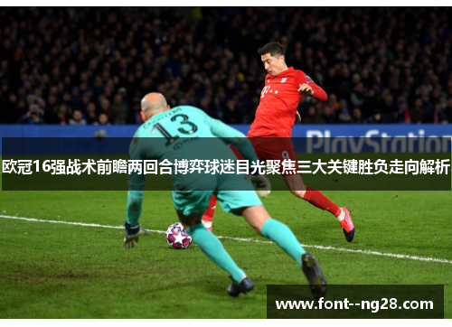 欧冠16强战术前瞻两回合博弈球迷目光聚焦三大关键胜负走向解析