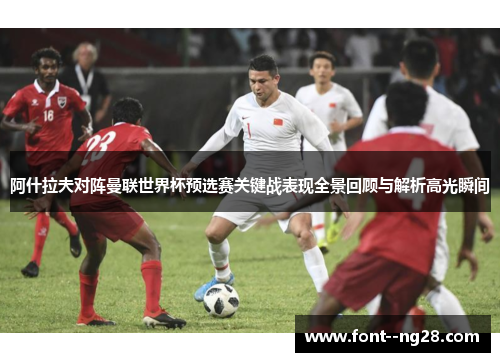 阿什拉夫对阵曼联世界杯预选赛关键战表现全景回顾与解析高光瞬间