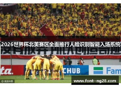 2026世界杯北美赛区全面推行人脸识别智能入场系统 2026世界杯北美赛区全面推行人脸识别智能入场系统