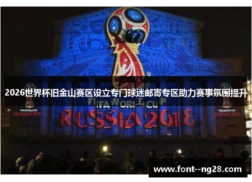 2026世界杯旧金山赛区设立专门球迷邮寄专区助力赛事氛围提升 2026世界杯旧金山赛区设立专门球迷邮寄专区助力赛事氛围提升