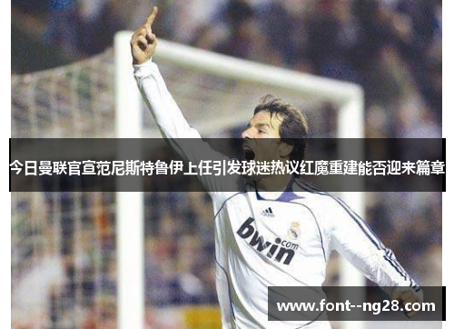 今日曼联官宣范尼斯特鲁伊上任引发球迷热议红魔重建能否迎来篇章