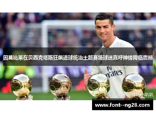 因莫比莱在贝西克塔斯狂飙进球统治土超赛场球迷直呼神锋降临震撼