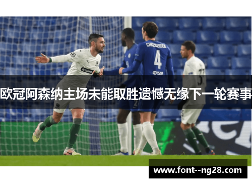 欧冠阿森纳主场未能取胜遗憾无缘下一轮赛事 欧冠阿森纳主场未能取胜遗憾无缘下一轮赛事