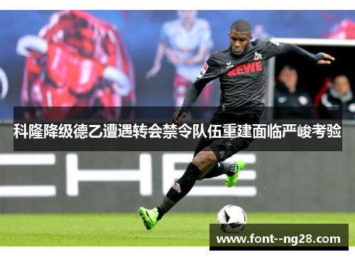 科隆降级德乙遭遇转会禁令队伍重建面临严峻考验
