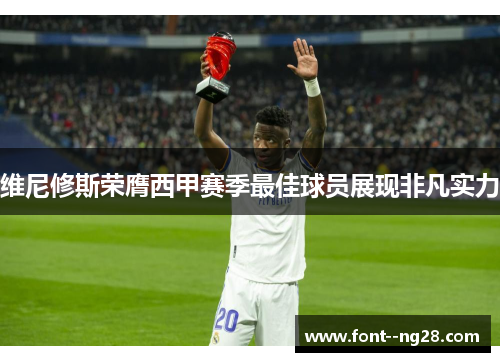 维尼修斯荣膺西甲赛季最佳球员展现非凡实力 维尼修斯荣膺西甲赛季最佳球员展现非凡实力