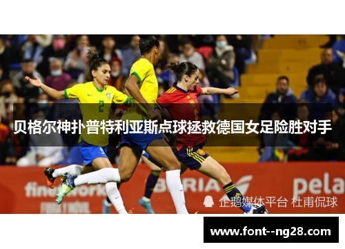 贝格尔神扑普特利亚斯点球拯救德国女足险胜对手