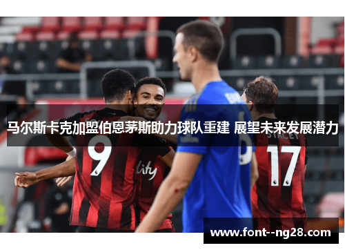 马尔斯卡克加盟伯恩茅斯助力球队重建 展望未来发展潜力