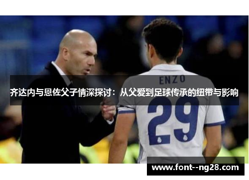 齐达内与恩佐父子情深探讨：从父爱到足球传承的纽带与影响