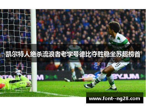 凯尔特人绝杀流浪者老字号德比夺胜稳坐苏超榜首