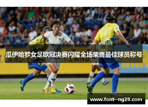 瓜伊哈罗女足欧冠决赛闪耀全场荣膺最佳球员称号