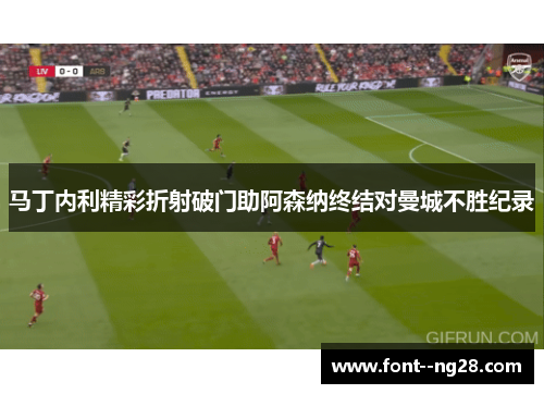 马丁内利精彩折射破门助阿森纳终结对曼城不胜纪录