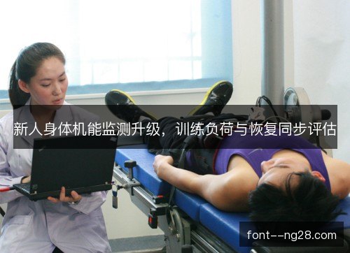 新人身体机能监测升级,训练负荷与恢复同步评估 新人身体机能监测升级,训练负荷与恢复同步评估